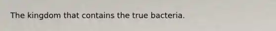 The kingdom that contains the true bacteria.