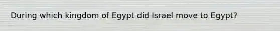 During which kingdom of Egypt did Israel move to Egypt?