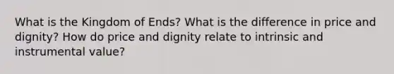 What is the Kingdom of Ends? What is the difference in price and dignity? How do price and dignity relate to intrinsic and instrumental value?