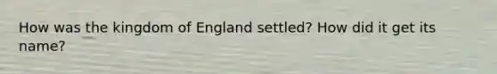 How was the kingdom of England settled? How did it get its name?