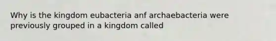 Why is the kingdom eubacteria anf archaebacteria were previously grouped in a kingdom called