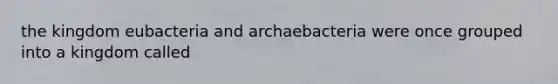 the kingdom eubacteria and archaebacteria were once grouped into a kingdom called