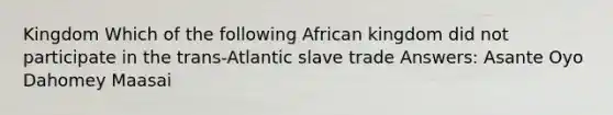 Kingdom Which of the following African kingdom did not participate in the trans-Atlantic slave trade Answers: Asante Oyo Dahomey Maasai