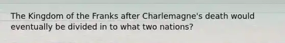 The Kingdom of the Franks after Charlemagne's death would eventually be divided in to what two nations?