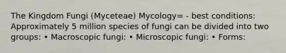 The Kingdom Fungi (Myceteae) Mycology= - best conditions: Approximately 5 million species of fungi can be divided into two groups: • Macroscopic fungi: • Microscopic fungi: • Forms: