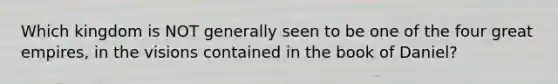 Which kingdom is NOT generally seen to be one of the four great empires, in the visions contained in the book of Daniel?