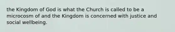 the Kingdom of God is what the Church is called to be a microcosm of and the Kingdom is concerned with justice and social wellbeing.