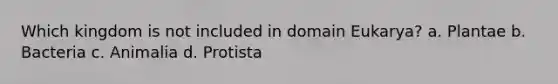 Which kingdom is not included in domain Eukarya? a. Plantae b. Bacteria c. Animalia d. Protista