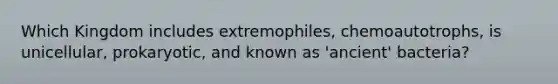 Which Kingdom includes extremophiles, chemoautotrophs, is unicellular, prokaryotic, and known as 'ancient' bacteria?