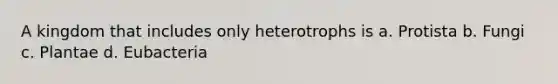 A kingdom that includes only heterotrophs is a. Protista b. Fungi c. Plantae d. Eubacteria