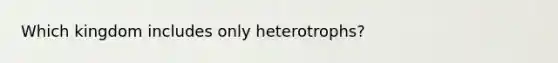 Which kingdom includes only heterotrophs?