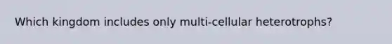 Which kingdom includes only multi-cellular heterotrophs?