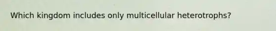 Which kingdom includes only multicellular heterotrophs?