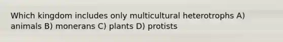 Which kingdom includes only multicultural heterotrophs A) animals B) monerans C) plants D) protists