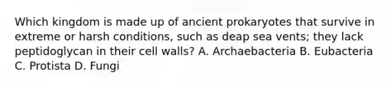 Which kingdom is made up of ancient prokaryotes that survive in extreme or harsh conditions, such as deap sea vents; they lack peptidoglycan in their cell walls? A. Archaebacteria B. Eubacteria C. Protista D. Fungi