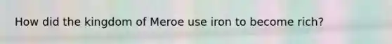 How did the kingdom of Meroe use iron to become rich?