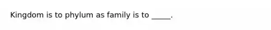 Kingdom is to phylum as family is to _____.