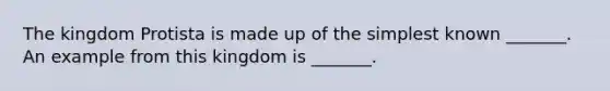 The kingdom Protista is made up of the simplest known _______. An example from this kingdom is _______.