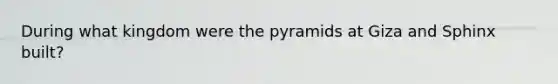 During what kingdom were the pyramids at Giza and Sphinx built?