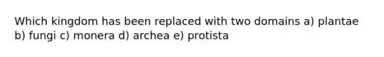 Which kingdom has been replaced with two domains a) plantae b) fungi c) monera d) archea e) protista