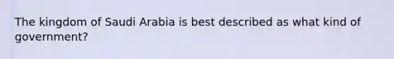 The kingdom of Saudi Arabia is best described as what kind of government?