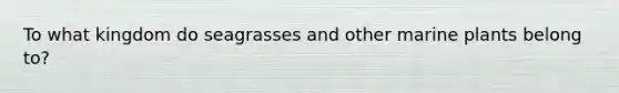 To what kingdom do seagrasses and other marine plants belong to?