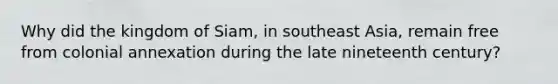 Why did the kingdom of Siam, in southeast Asia, remain free from colonial annexation during the late nineteenth century?