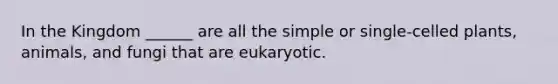 In the Kingdom ______ are all the simple or single-celled plants, animals, and fungi that are eukaryotic.