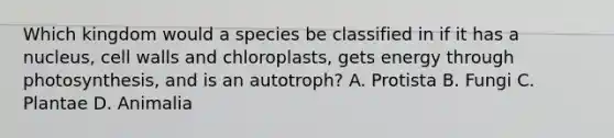 Which kingdom would a species be classified in if it has a nucleus, cell walls and chloroplasts, gets energy through photosynthesis, and is an autotroph? A. Protista B. Fungi C. Plantae D. Animalia