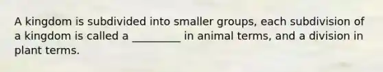 A kingdom is subdivided into smaller groups, each subdivision of a kingdom is called a _________ in animal terms, and a division in plant terms.