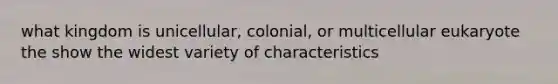 what kingdom is unicellular, colonial, or multicellular eukaryote the show the widest variety of characteristics