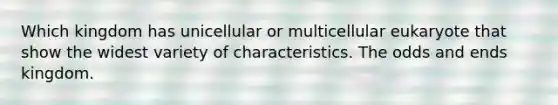 Which kingdom has unicellular or multicellular eukaryote that show the widest variety of characteristics. The odds and ends kingdom.