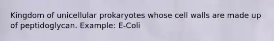 Kingdom of unicellular prokaryotes whose cell walls are made up of peptidoglycan. Example: E-Coli