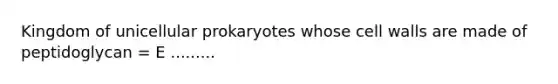 Kingdom of unicellular prokaryotes whose cell walls are made of peptidoglycan = E .........