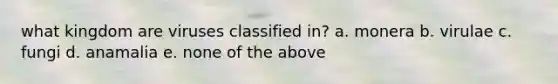 what kingdom are viruses classified in? a. monera b. virulae c. fungi d. anamalia e. none of the above