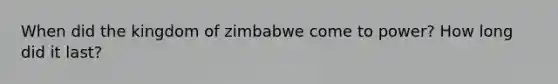 When did the kingdom of zimbabwe come to power? How long did it last?