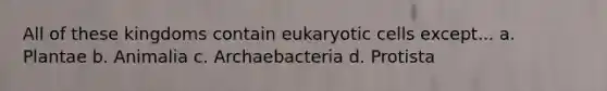 All of these kingdoms contain eukaryotic cells except... a. Plantae b. Animalia c. Archaebacteria d. Protista