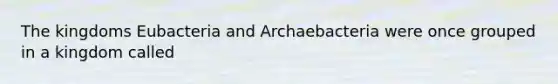 The kingdoms Eubacteria and Archaebacteria were once grouped in a kingdom called