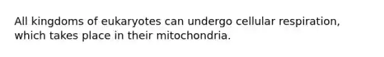 All kingdoms of eukaryotes can undergo cellular respiration, which takes place in their mitochondria.