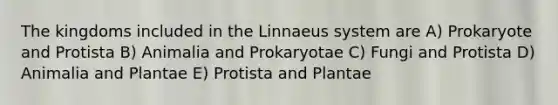 The kingdoms included in the Linnaeus system are A) Prokaryote and Protista B) Animalia and Prokaryotae C) Fungi and Protista D) Animalia and Plantae E) Protista and Plantae