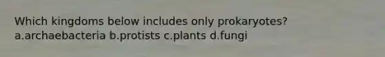 Which kingdoms below includes only prokaryotes? a.archaebacteria b.protists c.plants d.fungi