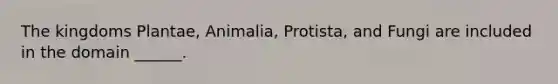 The kingdoms Plantae, Animalia, Protista, and Fungi are included in the domain ______.