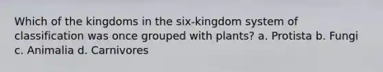 Which of the kingdoms in the six-kingdom system of classification was once grouped with plants? a. Protista b. Fungi c. Animalia d. Carnivores