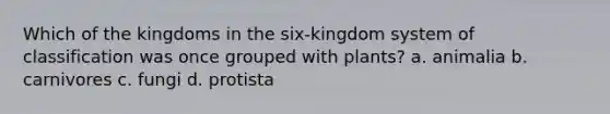 Which of the kingdoms in the six-kingdom system of classification was once grouped with plants? a. animalia b. carnivores c. fungi d. protista