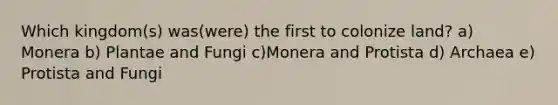 Which kingdom(s) was(were) the first to colonize land? a) Monera b) Plantae and Fungi c)Monera and Protista d) Archaea e) Protista and Fungi