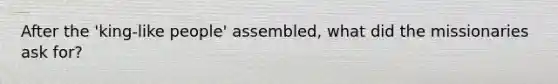 After the 'king-like people' assembled, what did the missionaries ask for?