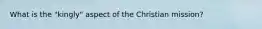 What is the "kingly" aspect of the Christian mission?