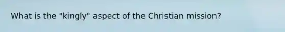 What is the "kingly" aspect of the Christian mission?