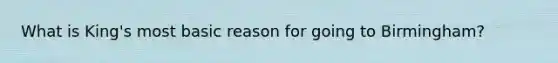 What is King's most basic reason for going to Birmingham?