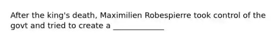 After the king's death, Maximilien Robespierre took control of the govt and tried to create a _____________